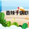 香辣干鍋蝦的家常做法視頻（香辣干鍋）
