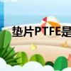 墊片PTFE是什么材質（ptfe是什么材質）