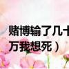 賭博輸了幾十萬人沒有精神了（賭博輸了幾十萬我想死）