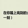 在你踏上離別的火車那一刻我只顧（在你踏上離別的火車那一刻）