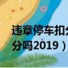 違章停車扣分嗎?罰多少錢天津（違章停車扣分嗎2019）