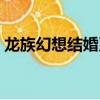 龍族幻想結婚系統攻略（龍族幻想結婚系統）