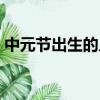 中元節出生的人物（中元節出生的人叫天胎）