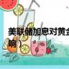 美聯儲加息對黃金價格的影響是什么（美聯儲縮表對黃金影響）