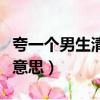 夸一個男生清秀是什么意思（夸男生清秀什么意思）