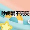 吵鬧愛不完完整篇（吵鬧愛不完不吃雞視頻）