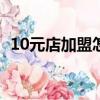 10元店加盟怎么樣（十元店加盟要多少錢）