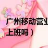 廣州移動營業廳周末上班嗎（移動營業廳周末上班嗎）