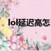 lol延遲高怎么辦解決（lol延遲高怎么辦）