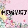 林更新結婚了嗎妻子是誰（林更新結婚了嗎）