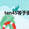 tan45等于多少怎么算（tan45等于多少）