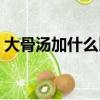 大骨湯加什么比較好喝（大骨湯怎么熬補鈣）