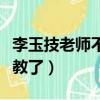 李玉技老師不講新題型了嗎（李玉技為什么不教了）