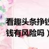 看趣頭條掙錢有風險嗎是真的嗎（看趣頭條掙錢有風險嗎）