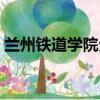 蘭州鐵道學院分數線（蘭州鐵道學院是幾本）