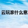 云玩家什么意思網絡用語（云玩家什么意思）