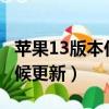 蘋果13版本什么時候可以更新（ios13什么時候更新）