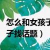 怎么和女孩子聊天快速提升好感（怎么和女孩子找話題）