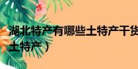 湖北特產有哪些土特產干貨(湖北特產有哪些土特產)