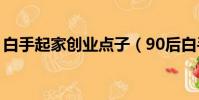 白手起家創業點子(90后白手起家創業點子)