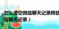 怎么清空微信聊天記錄釋放內存(怎么清空微信聊天記錄)