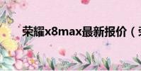 榮耀x8max最新報價(榮耀x8max)