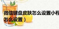 微信鍵盤皮膚怎么設置小程序(微信鍵盤皮膚怎么設置)