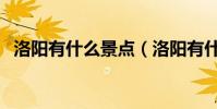 洛陽有什么景點(洛陽有什么好玩的景點)