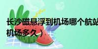 長沙磁懸浮到機場哪個航站樓(長沙磁懸浮到機場多久)