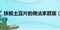 鐵板土豆片的做法家庭版(鐵板土豆片的做法)