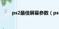 ps2最佳屏幕參數(ps2最新游戲)