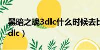 黑暗之魂3dlc什么時候去比較好(黑暗之魂3dlc)