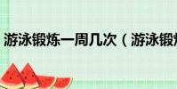 游泳鍛煉一周幾次(游泳鍛煉一周幾次合適)