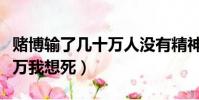 賭博輸了幾十萬人沒有精神了(賭博輸了幾十萬我想死)