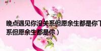晚點遇見你沒關系但愿余生都是你下一句(晚點遇見你沒關系但愿余生都是你)