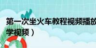 第一次坐火車教程視頻播放(第一次坐火車教學視頻)