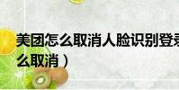 美團怎么取消人臉識別登錄(qq人臉識別怎么取消)