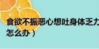 食欲不振惡心想吐身體乏力怎么辦(食欲不振怎么辦)
