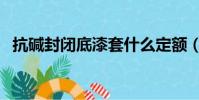 抗堿封閉底漆套什么定額(抗堿封閉底漆)
