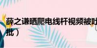 薛之謙曬爬電線桿視頻被吐槽(薛之謙曬娃被批)