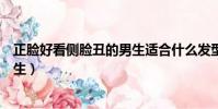 正臉好看側臉丑的男生適合什么發型(正臉好看側臉丑的男生)