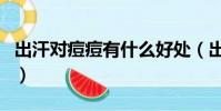 出汗對痘痘有什么好處(出汗對痘痘有好處嗎)