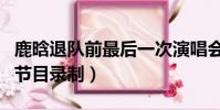 鹿晗退隊前最后一次演唱會脫外套(鹿晗退出節目錄制)