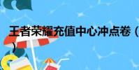王者榮耀充值中心沖點卷(王者榮耀充值中心)