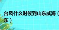 臺風什么時候到山東威海(臺風什么時候到山東)