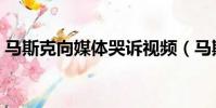馬斯克向媒體哭訴視頻(馬斯克向媒體哭訴)