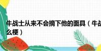 牛戰士從來不會摘下他的面具(牛戰士從不摘下他的面具什么梗)