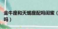 金牛座和天蝎座配嗎閨蜜(金牛座和天蝎座配嗎)