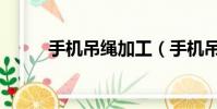 手機吊繩加工(手機吊繩怎么綁)