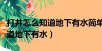 打井怎么知道地下有水簡單具體(打井怎么知道地下有水)